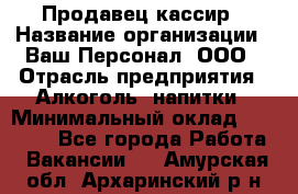 Продавец-кассир › Название организации ­ Ваш Персонал, ООО › Отрасль предприятия ­ Алкоголь, напитки › Минимальный оклад ­ 13 000 - Все города Работа » Вакансии   . Амурская обл.,Архаринский р-н